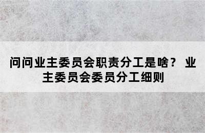 问问业主委员会职责分工是啥？ 业主委员会委员分工细则